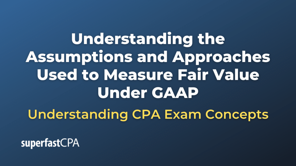 Understanding the Assumptions and Approaches Used to Measure Fair Value Under GAAP