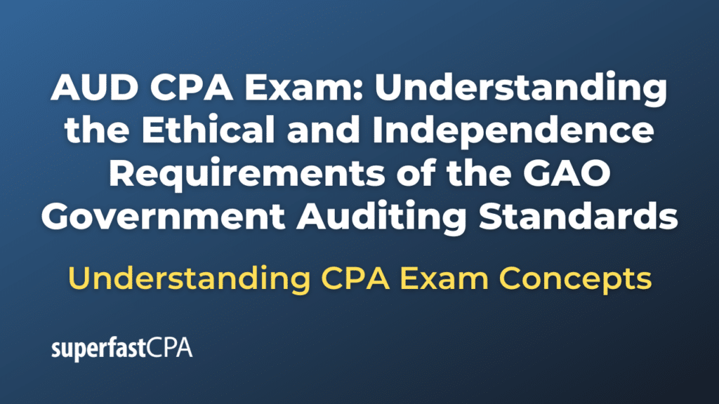 Understanding the Ethical and Independence Requirements of the GAO Government Auditing Standards