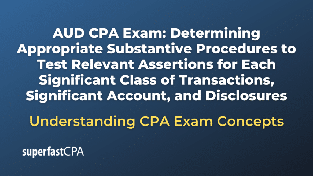 Determining Appropriate Substantive Procedures to Test Relevant Assertions for Each Significant Class of Transactions, Significant Account, and Disclosures