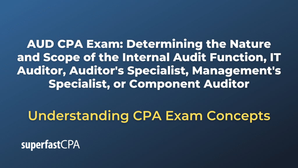 Determining the Nature and Scope of the Internal Audit Function, IT Auditor, Auditor's Specialist, Management's Specialist, or Component Auditor