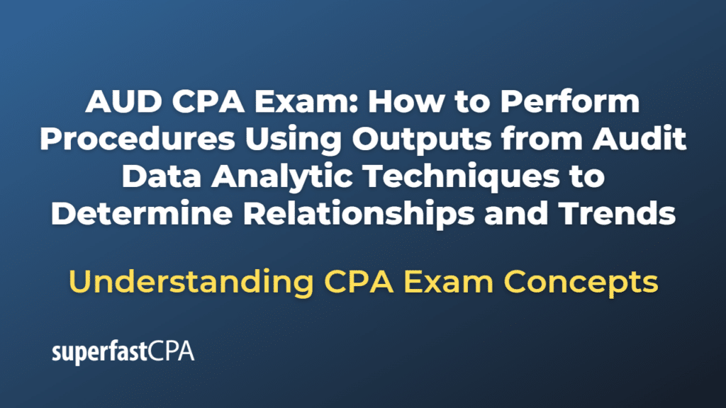 How to Perform Procedures Using Outputs from Audit Data Analytic Techniques to Determine Relationships and Trends