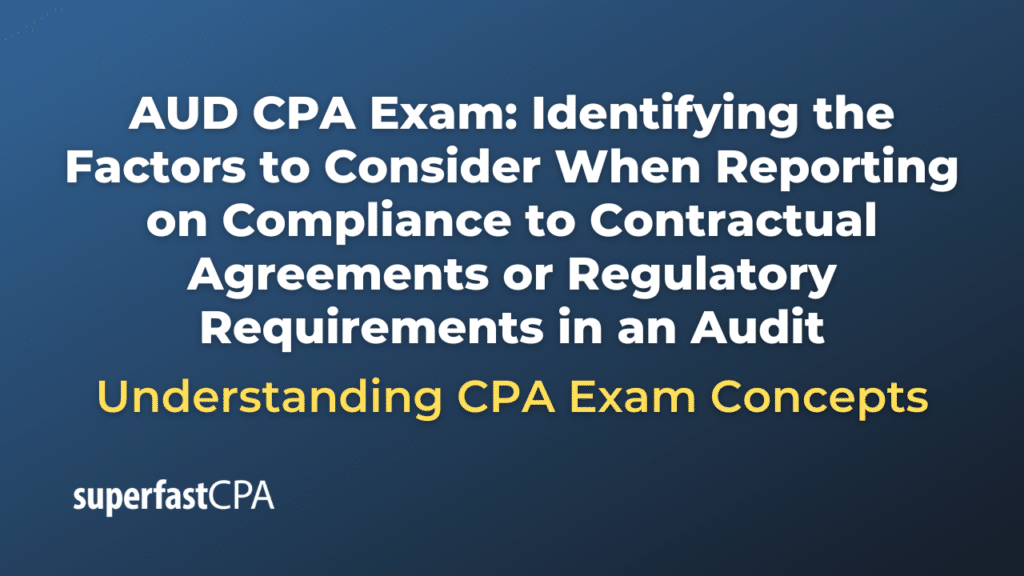 Identifying the Factors to Consider When Reporting on Compliance to Contractual Agreements or Regulatory Requirements in an Audit