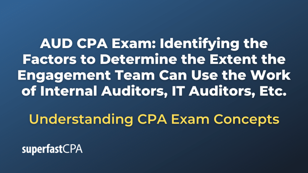Identifying the Factors to Determine the Extent the Engagement Team Can Use the Work of Internal Auditors, IT Auditors, Etc.