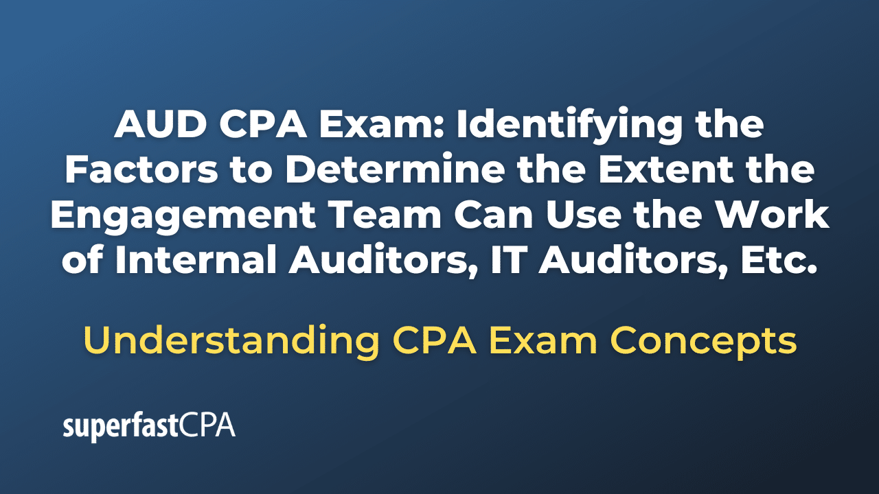 Identifying the Factors to Determine the Extent the Engagement Team Can Use the Work of Internal Auditors, IT Auditors, Etc.