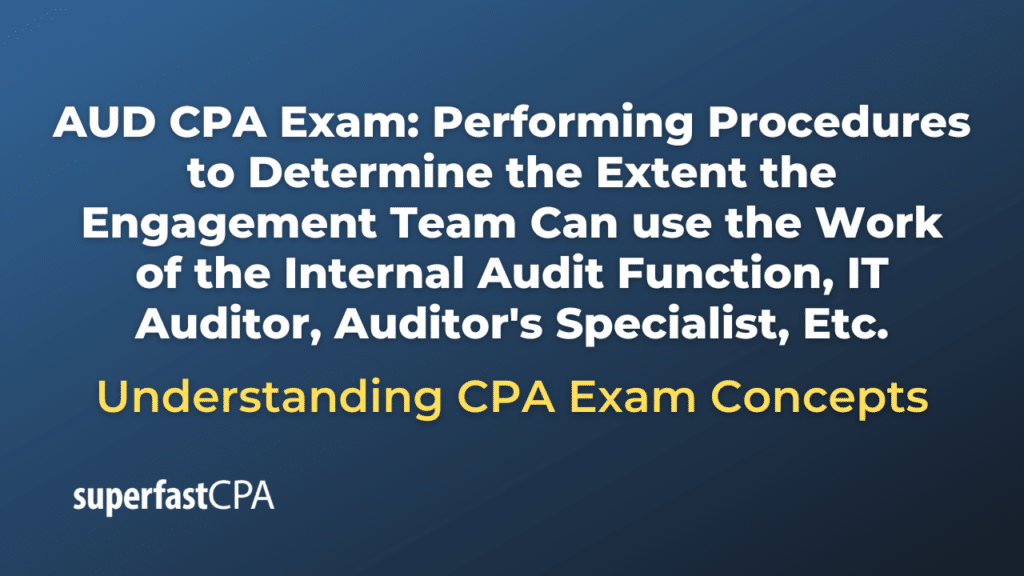 Performing Procedures to Determine the Extent the Engagement Team Can use the Work of the Internal Audit Function, IT Auditor, Auditor's Specialist, Etc.
