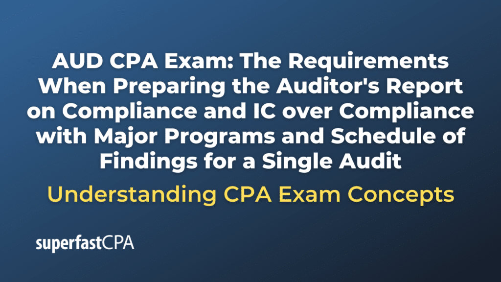 The Requirements When Preparing the Auditor's Report on Compliance and IC over Compliance with Major Programs and Schedule of Findings for a Single Audit