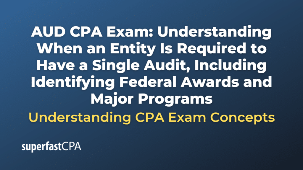Understanding When an Entity Is Required to Have a Single Audit, Including Identifying Federal Awards and Major Programs