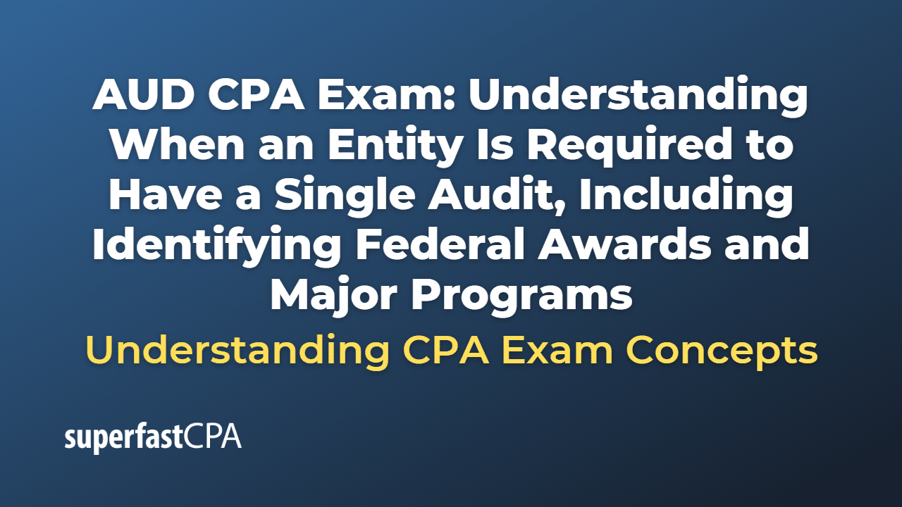 Understanding When an Entity Is Required to Have a Single Audit, Including Identifying Federal Awards and Major Programs