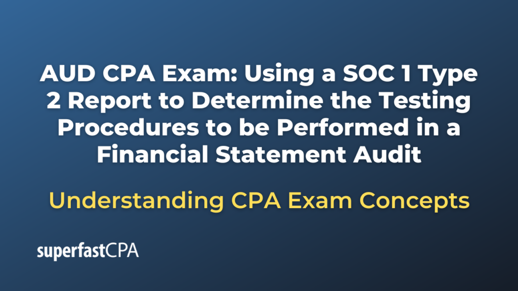 Using a SOC 1 Type 2 Report to Determine the Testing Procedures to be Performed in a Financial Statement Audit