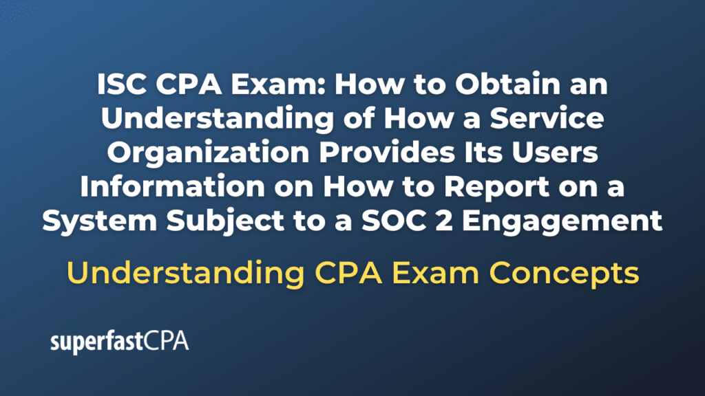 How to Obtain an Understanding of How a Service Organization Provides Its Users Information on How to Report on a System Subject to a SOC 2 Engagement