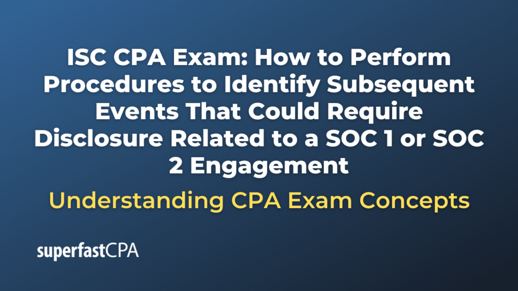 How to Perform Procedures to Identify Subsequent Events That Could Require Disclosure Related to a SOC 1 or SOC 2 Engagement