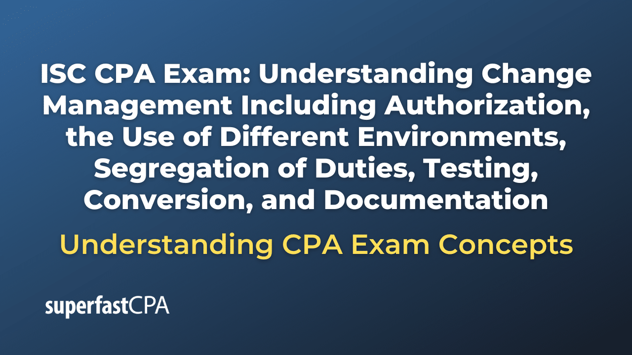 Understanding Change Management Including Authorization, the Use of Different Environments, Segregation of Duties, Testing, Conversion, and Documentation