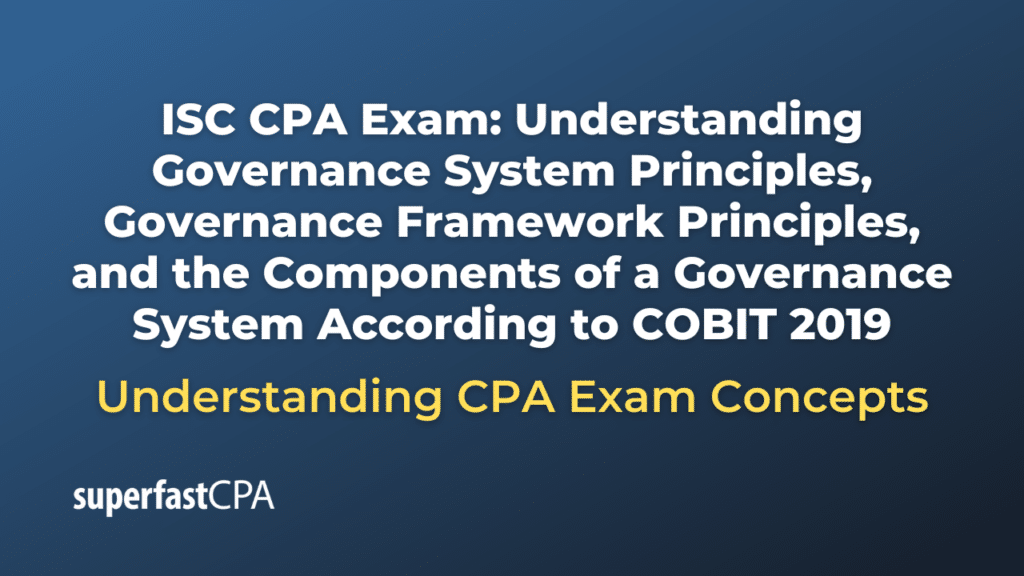 Understanding Governance System Principles, Governance Framework Principles, and the Components of a Governance System According to COBIT 2019
