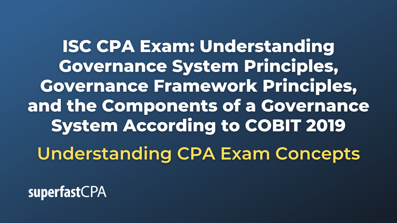 Understanding Governance System Principles, Governance Framework Principles, and the Components of a Governance System According to COBIT 2019