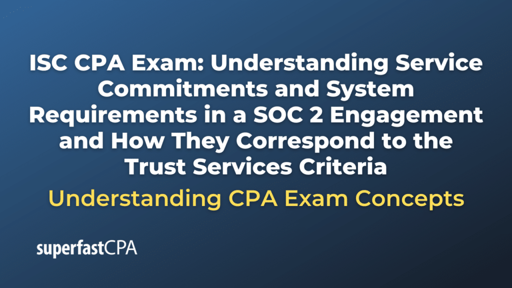 Understanding Service Commitments and System Requirements in a SOC 2 Engagement and How They Correspond to the Trust Services Criteria