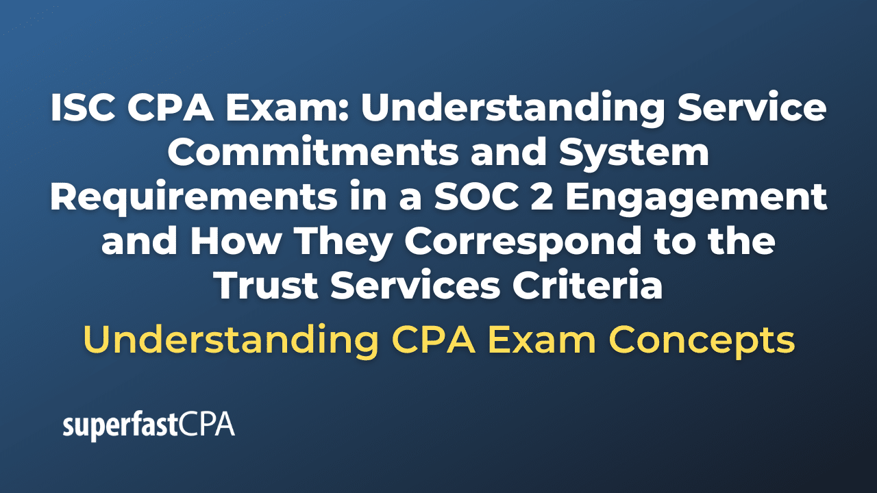 Understanding Service Commitments and System Requirements in a SOC 2 Engagement and How They Correspond to the Trust Services Criteria