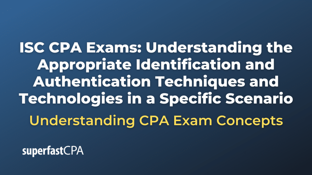 Understanding the Appropriate Identification and Authentication Techniques and Technologies in a Specific Scenario