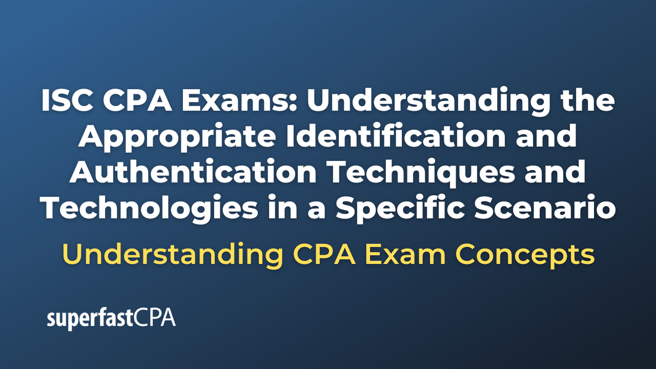 Understanding the Appropriate Identification and Authentication Techniques and Technologies in a Specific Scenario