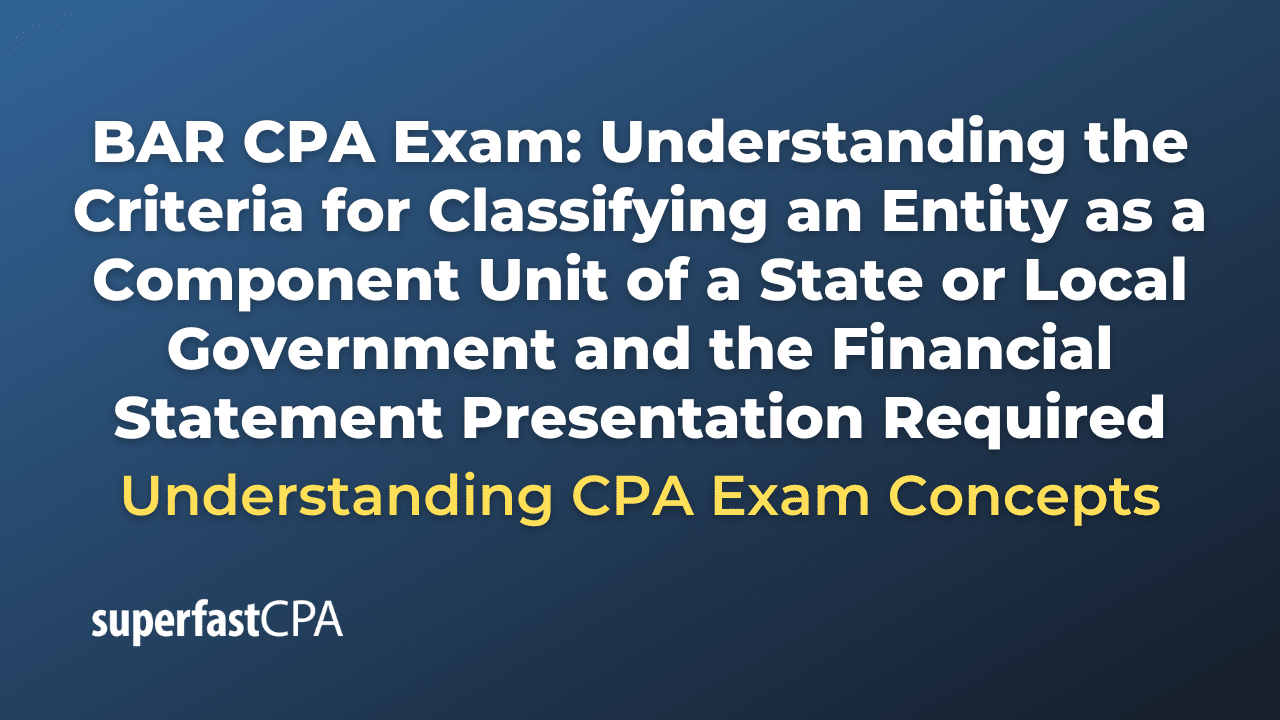 Understanding the Criteria for Classifying an Entity as a Component Unit of a State or Local Government and the Financial Statement Presentation Required