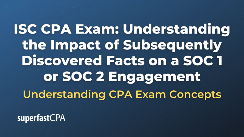 Understanding the Impact of Subsequently Discovered Facts on a SOC 1 or SOC 2 Engagement