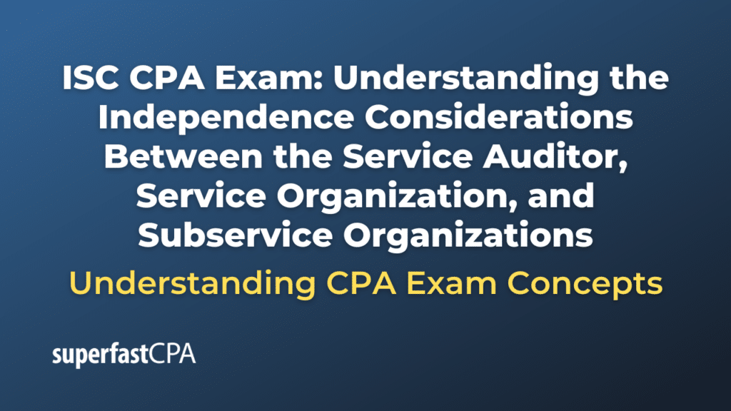Understanding the Independence Considerations Between the Service Auditor, Service Organization, and Subservice Organizations