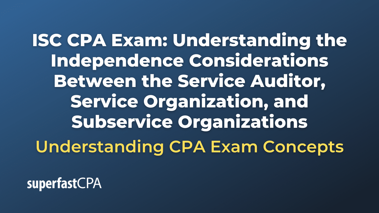 Understanding the Independence Considerations Between the Service Auditor, Service Organization, and Subservice Organizations