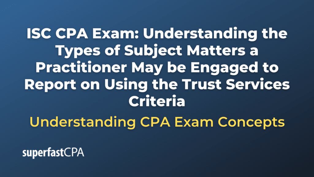 Understanding the Types of Subject Matters a Practitioner May be Engaged to Report on Using the Trust Services Criteria