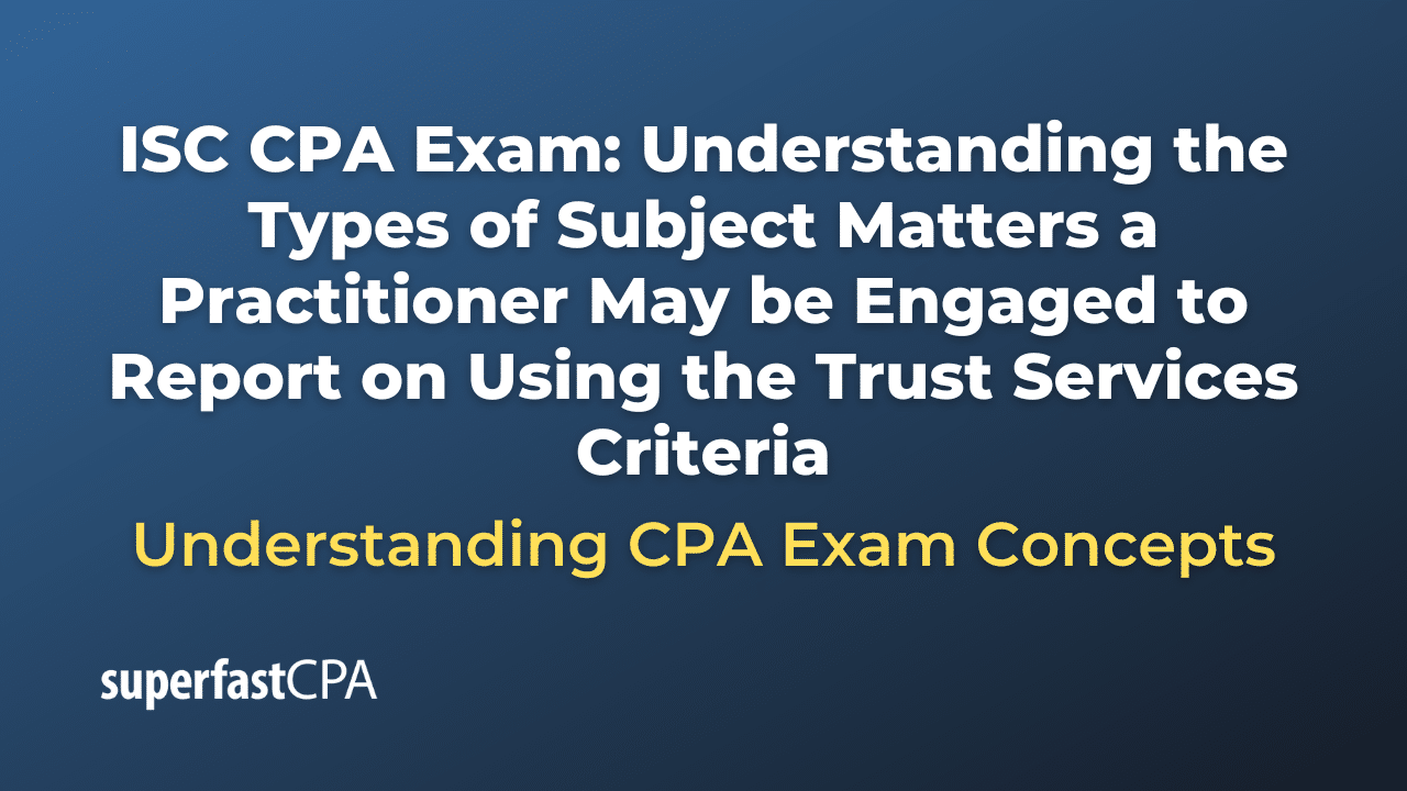 Understanding the Types of Subject Matters a Practitioner May be Engaged to Report on Using the Trust Services Criteria