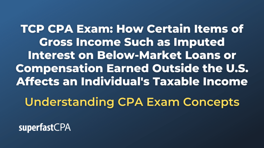 How Certain Items of Gross Income Such as Imputed Interest on Below-Market Loans or Compensation Earned Outside the U.S. Affects an Individual's Taxable Income