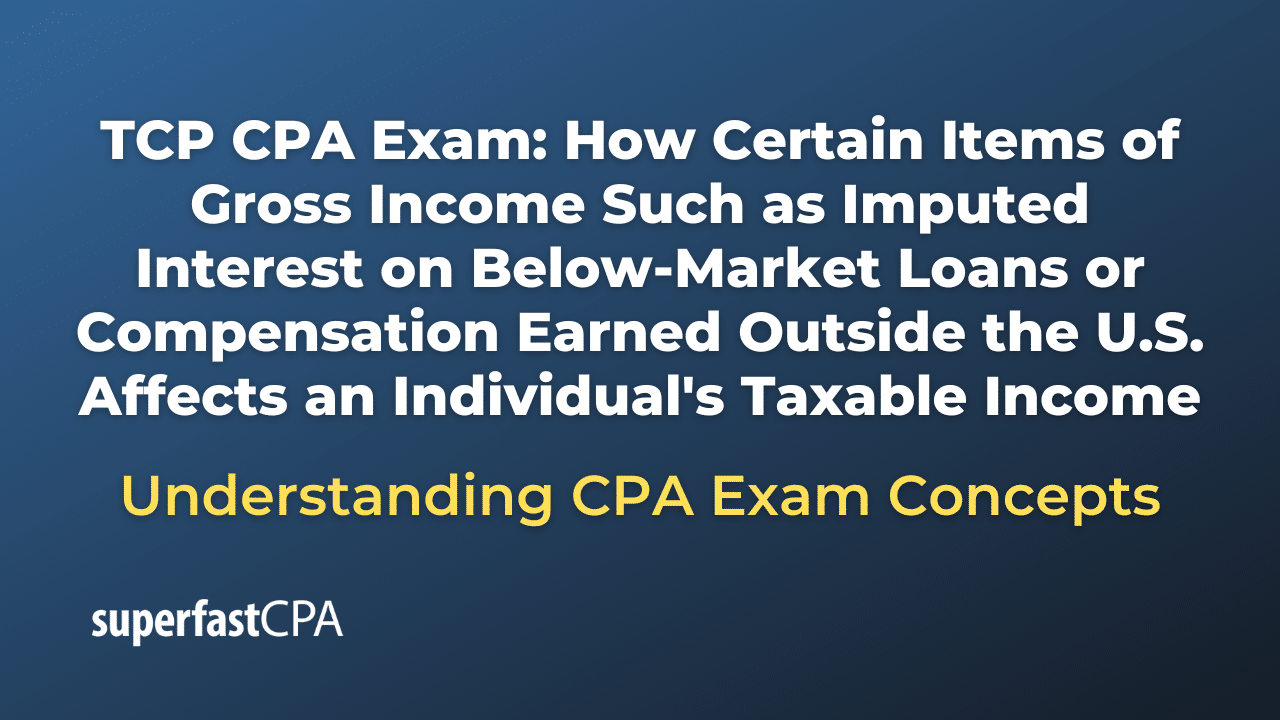 How Certain Items of Gross Income Such as Imputed Interest on Below-Market Loans or Compensation Earned Outside the U.S. Affects an Individual's Taxable Income