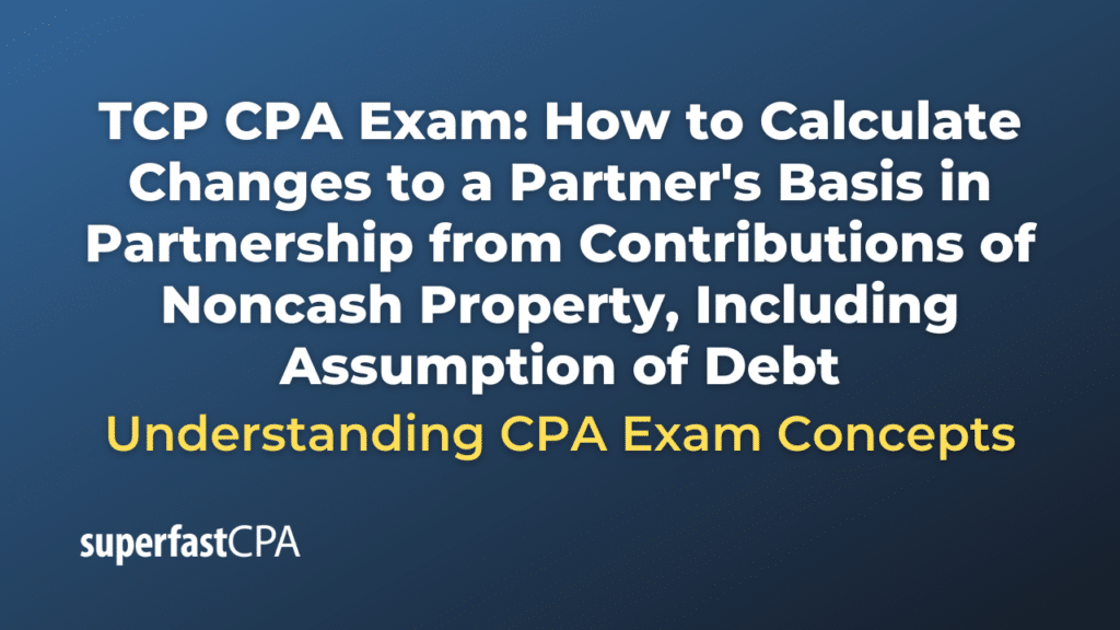 How to Calculate Changes to a Partner's Basis in Partnership from Contributions of Noncash Property, Including Assumption of Debt