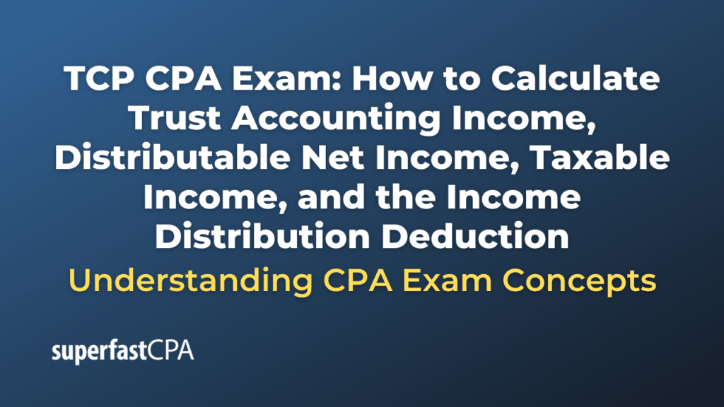 How to Calculate Trust Accounting Income, Distributable Net Income, Taxable Income, and the Income Distribution Deduction