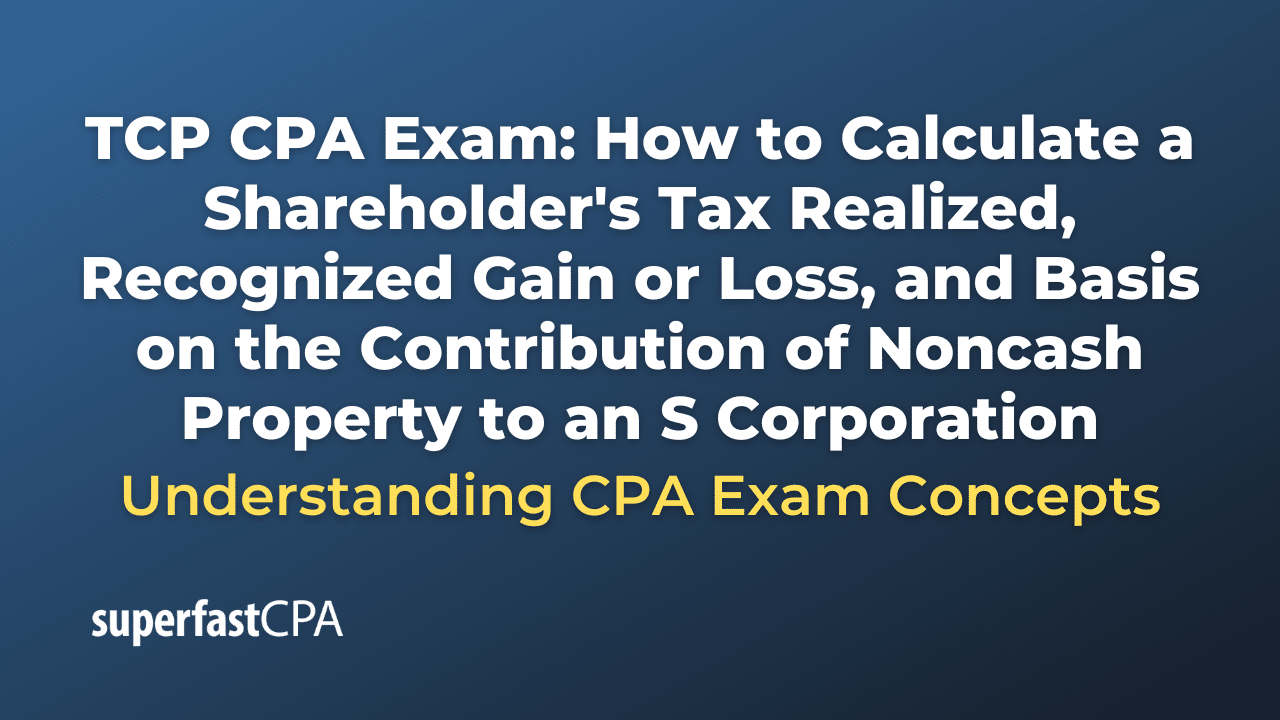 How to Calculate a Shareholder's Tax Realized, Recognized Gain or Loss, and Basis on the Contribution of Noncash Property to an S Corporation