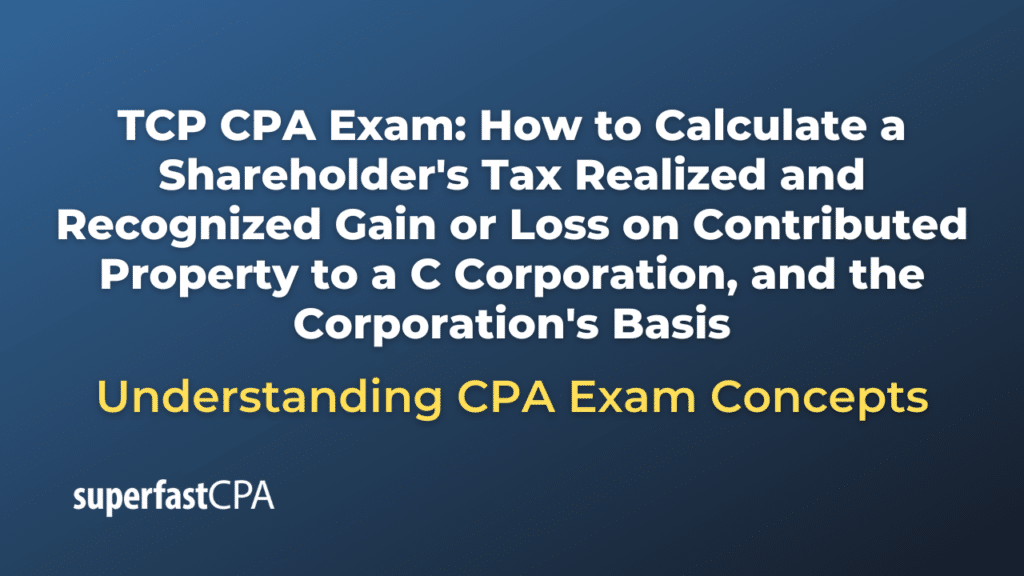 How to Calculate a Shareholder's Tax Realized and Recognized Gain or Loss on Contributed Property to a C Corporation, and the Corporation's Basis