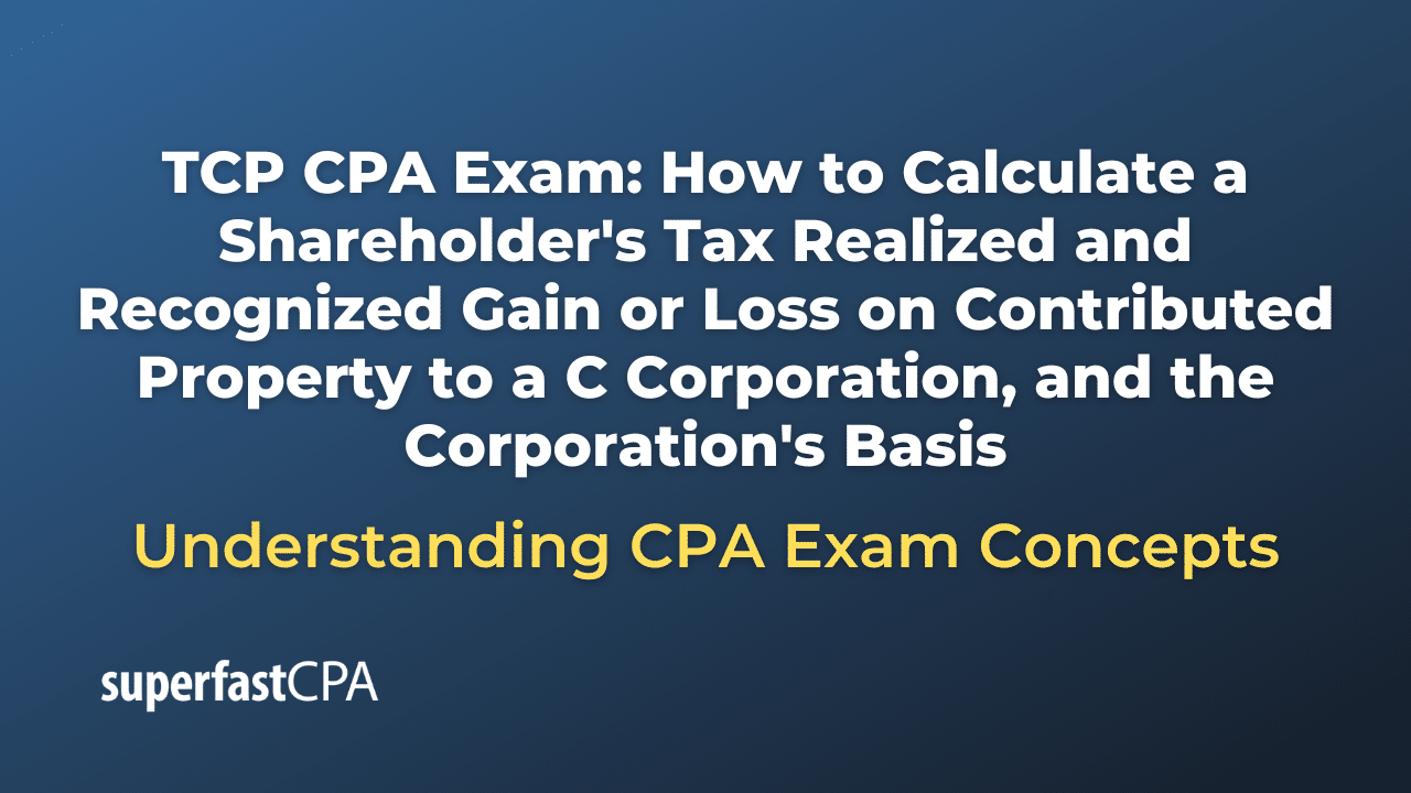 How to Calculate a Shareholder's Tax Realized and Recognized Gain or Loss on Contributed Property to a C Corporation, and the Corporation's Basis