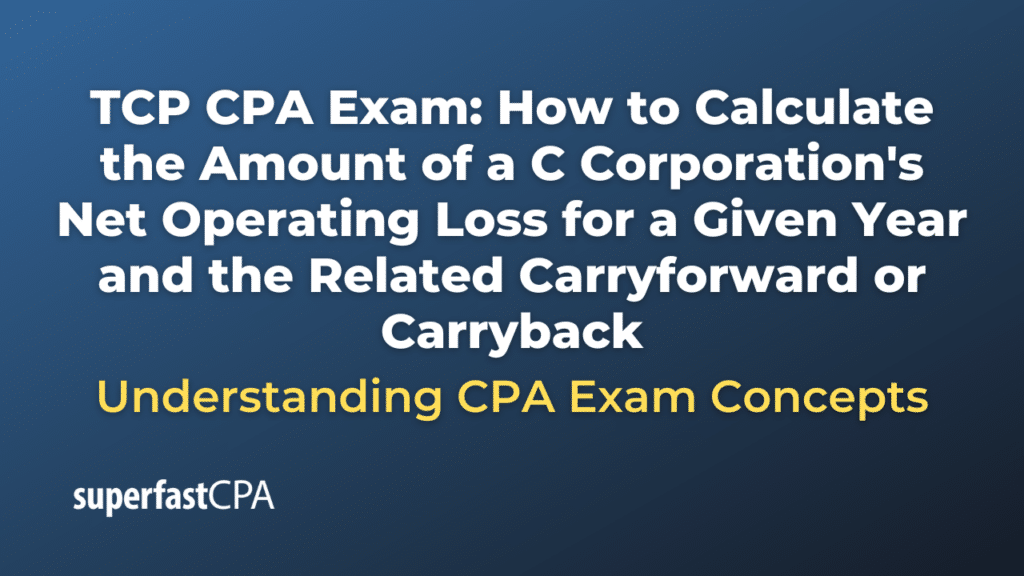 How to Calculate the Amount of a C Corporation's Net Operating Loss for a Given Year and the Related Carryforward or Carryback