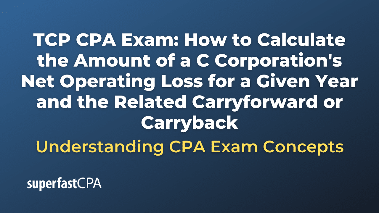 How to Calculate the Amount of a C Corporation's Net Operating Loss for a Given Year and the Related Carryforward or Carryback