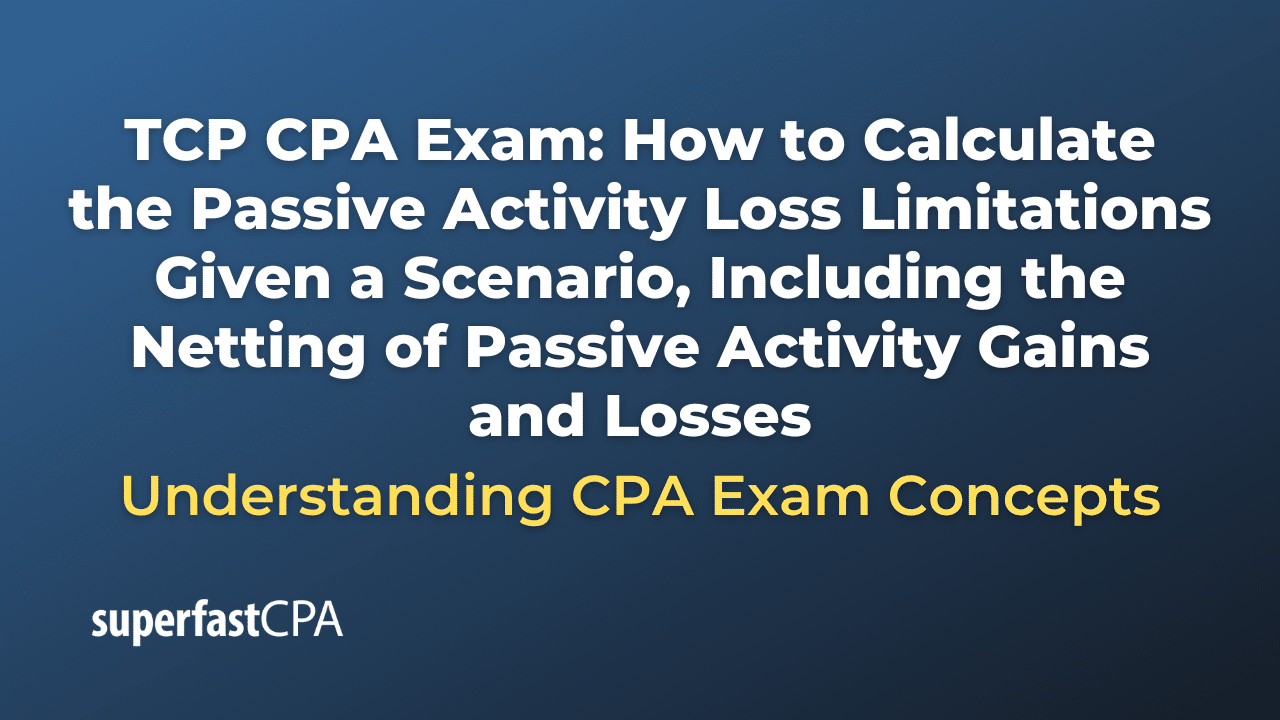 How to Calculate the Passive Activity Loss Limitations Given a Scenario, Including the Netting of Passive Activity Gains and Losses