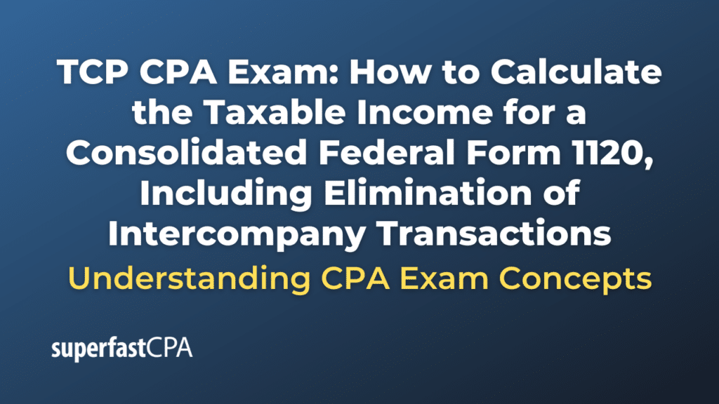 How to Calculate the Taxable Income for a Consolidated Federal Form 1120, Including Elimination of Intercompany Transactions