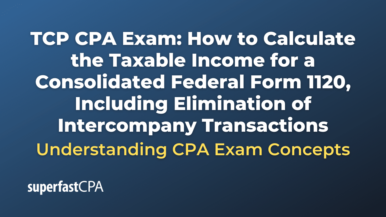 How to Calculate the Taxable Income for a Consolidated Federal Form 1120, Including Elimination of Intercompany Transactions