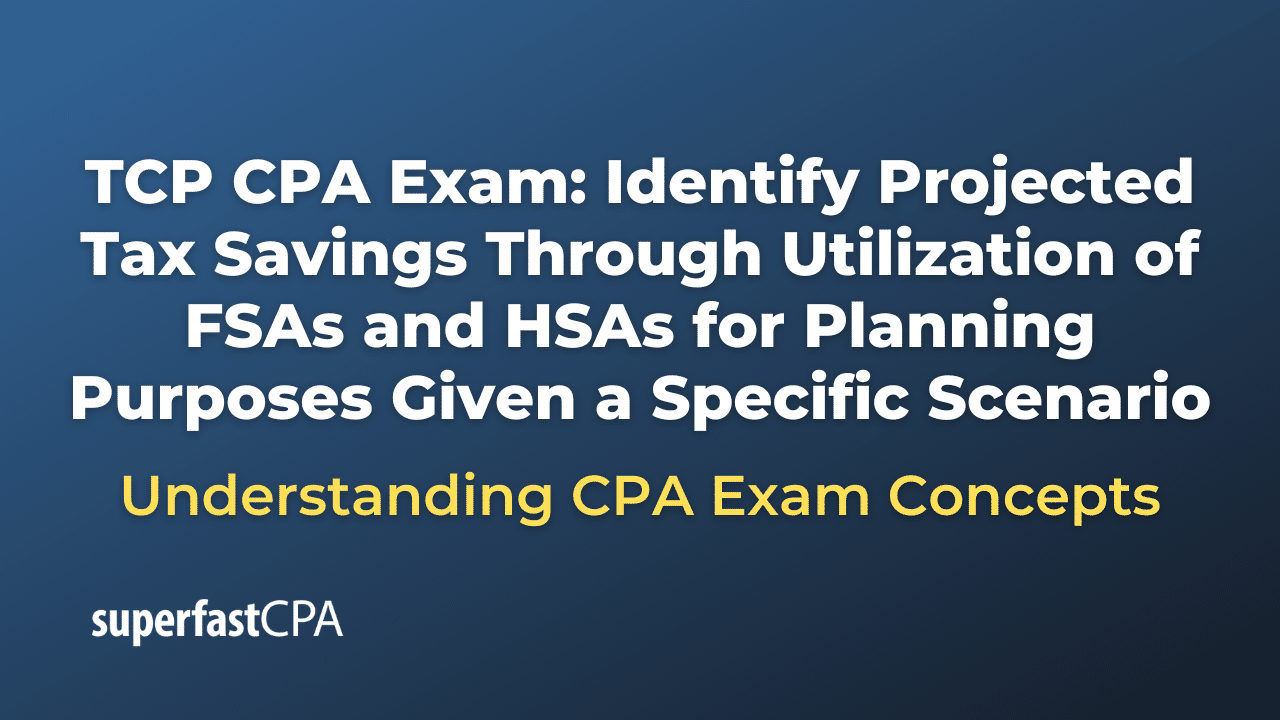 Identify Projected Tax Savings Through Utilization of FSAs and HSAs for Planning Purposes Given a Specific Scenario