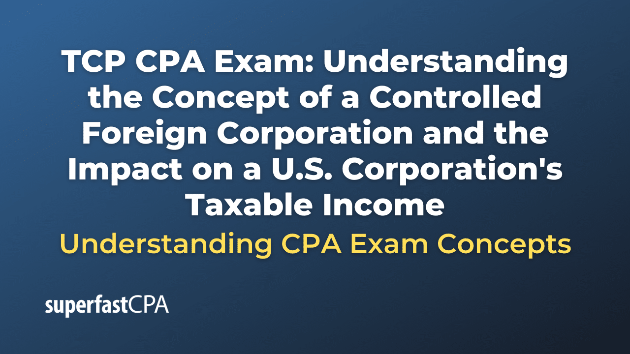 Understanding the Concept of a Controlled Foreign Corporation and the Impact on a U.S. Corporation's Taxable Income