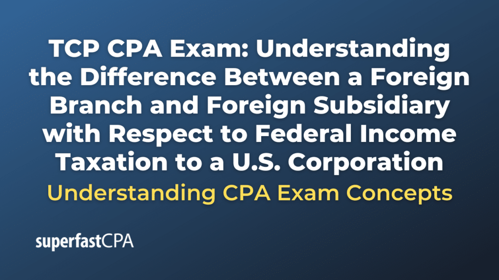 Understanding the Difference Between a Foreign Branch and Foreign Subsidiary with Respect to Federal Income Taxation to a U.S. Corporation