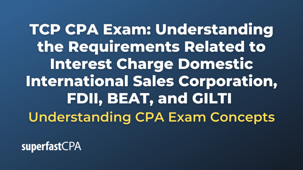 Understanding the Requirements Related to Interest Charge Domestic International Sales Corporation, FDII, BEAT, and GILTI
