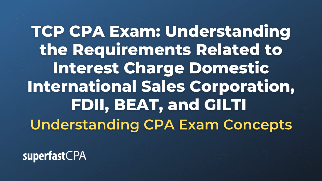 Understanding the Requirements Related to Interest Charge Domestic International Sales Corporation, FDII, BEAT, and GILTI