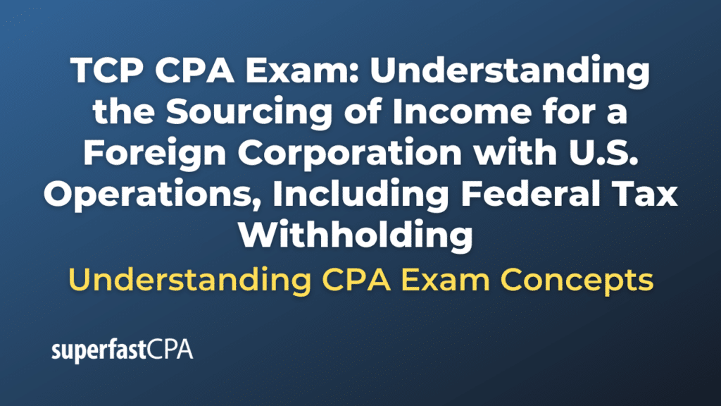 Understanding the Sourcing of Income for a Foreign Corporation with U.S. Operations, Including Federal Tax Withholding