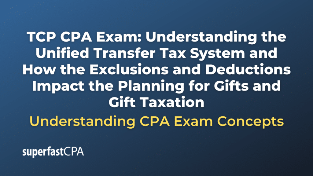 Understanding the Unified Transfer Tax System and How the Exclusions and Deductions Impact the Planning for Gifts and Gift Taxation