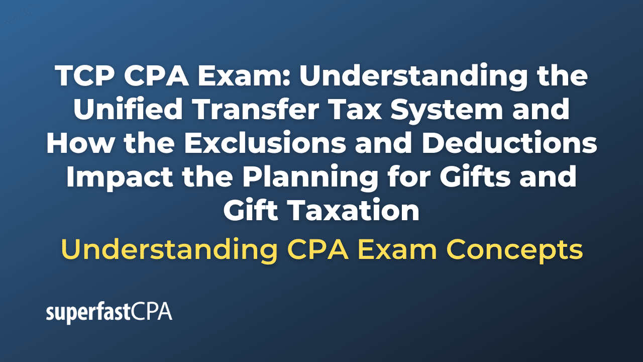 Understanding the Unified Transfer Tax System and How the Exclusions and Deductions Impact the Planning for Gifts and Gift Taxation